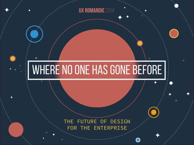 FOR THE ENTERPRISE
UX Romandie 2014
THE FUTURE OF DESIGN
WHERE NO ONE HAS GONE BEFORE
