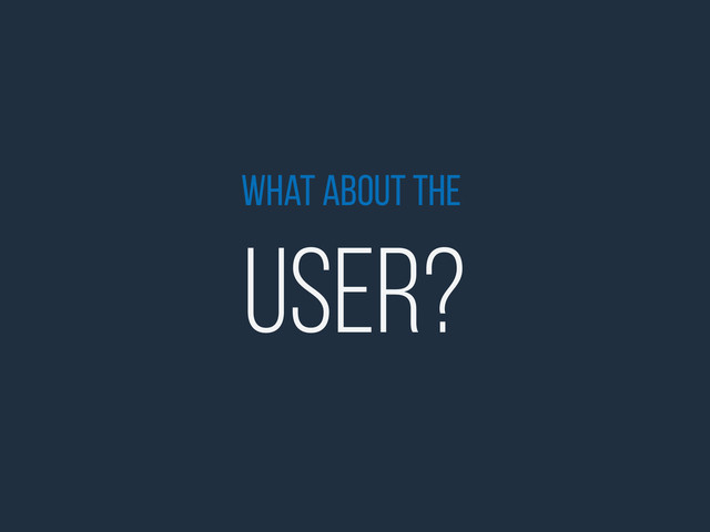 What about the
User?
