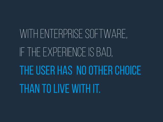 With enterprise software,
if the experience is bad,
The user has no other choice
than to live with it.
