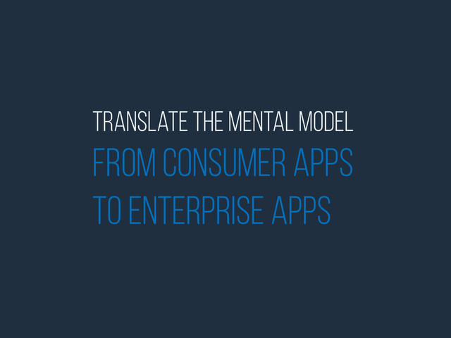 Translate the mental model
from Consumer Apps
to Enterprise Apps
