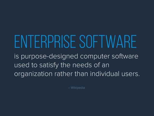 enterprise software
is purpose-designed computer software
used to satisfy the needs of an
organization rather than individual users.
– Wikipedia
