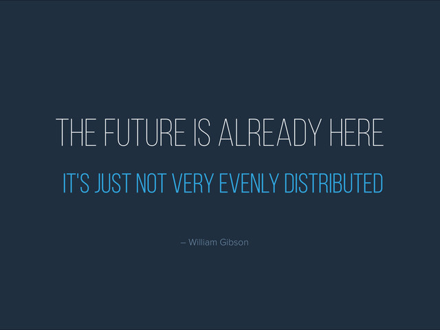 The future is already here
it's just not very evenly distributed
– William Gibson
