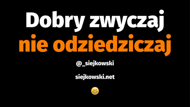 Dobry zwyczaj
nie odziedziczaj
@_siejkowski
siejkowski.net
!
