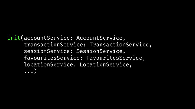 init(accountService: AccountService,
transactionService: TransactionService,
sessionService: SessionService,
favouritesService: FavouritesService,
locationService: LocationService,
...)
