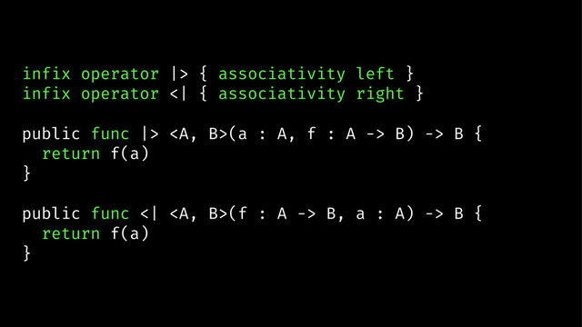 infix operator |> { associativity left }
infix operator <| { associativity right }
public func |> <a>(a : A, f : A -> B) -> B {
return f(a)
}
public func <| </a><a>(f : A -> B, a : A) -> B {
return f(a)
}
</a>