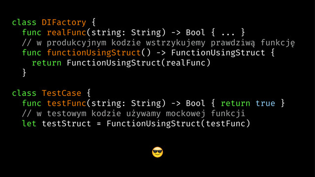 class DIFactory {
func realFunc(string: String) -> Bool { ... }
// w produkcyjnym kodzie wstrzykujemy prawdziwą funkcję
func functionUsingStruct() -> FunctionUsingStruct {
return FunctionUsingStruct(realFunc)
}
class TestCase {
func testFunc(string: String) -> Bool { return true }
// w testowym kodzie używamy mockowej funkcji
let testStruct = FunctionUsingStruct(testFunc)
!
