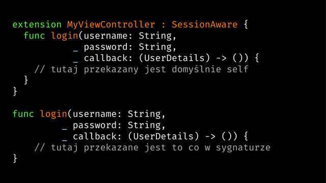 extension MyViewController : SessionAware {
func login(username: String,
_ password: String,
_ callback: (UserDetails) -> ()) {
// tutaj przekazany jest domyślnie self
}
}
func login(username: String,
_ password: String,
_ callback: (UserDetails) -> ()) {
// tutaj przekazane jest to co w sygnaturze
}
