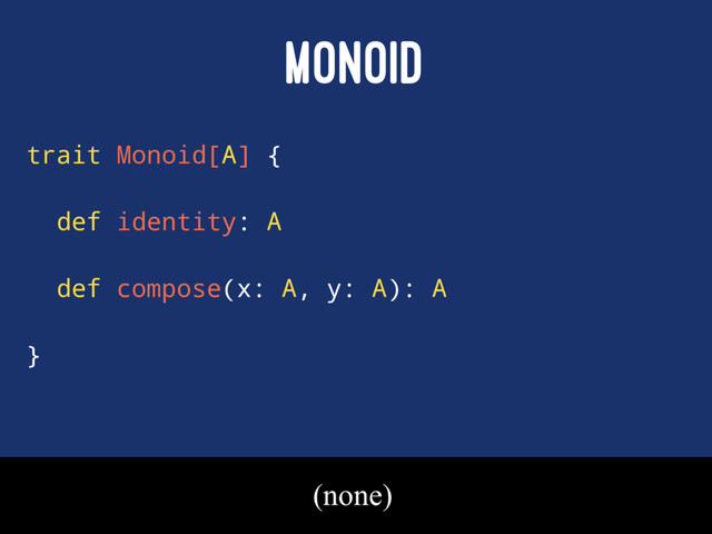 MONOID
trait Monoid[A] {
def identity: A
def compose(x: A, y: A): A
}
