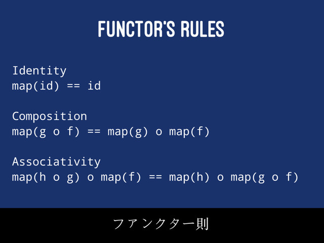 FUNCTOR'S RULES
Identity
map(id) == id
Composition
map(g o f) == map(g) o map(f)
Associativity
map(h o g) o map(f) == map(h) o map(g o f)
