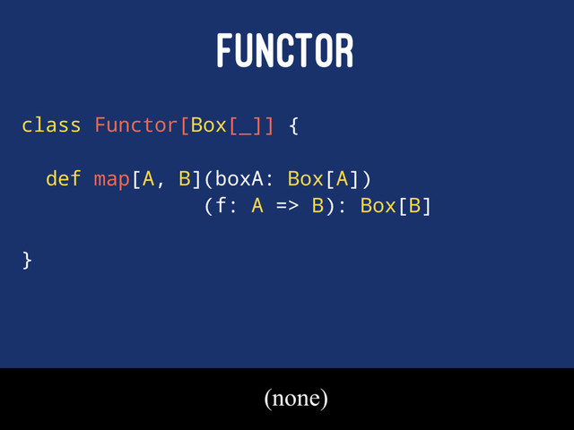 FUNCTOR
class Functor[Box[_]] {
def map[A, B](boxA: Box[A])
(f: A => B): Box[B]
}
