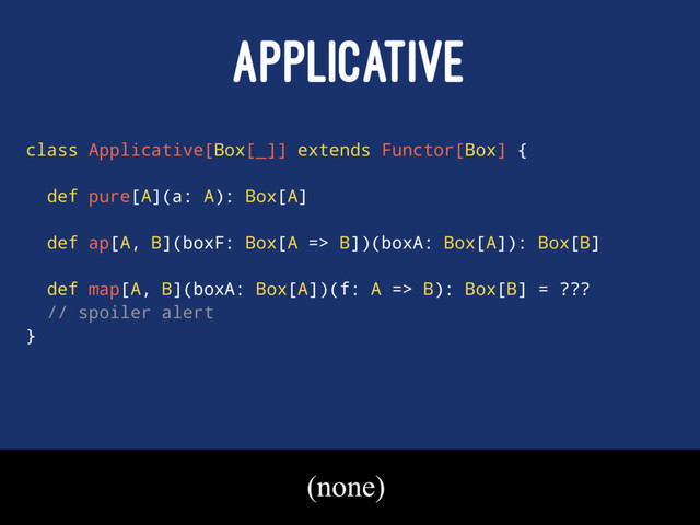 APPLICATIVE
class Applicative[Box[_]] extends Functor[Box] {
def pure[A](a: A): Box[A]
def ap[A, B](boxF: Box[A => B])(boxA: Box[A]): Box[B]
def map[A, B](boxA: Box[A])(f: A => B): Box[B] = ???
// spoiler alert
}
