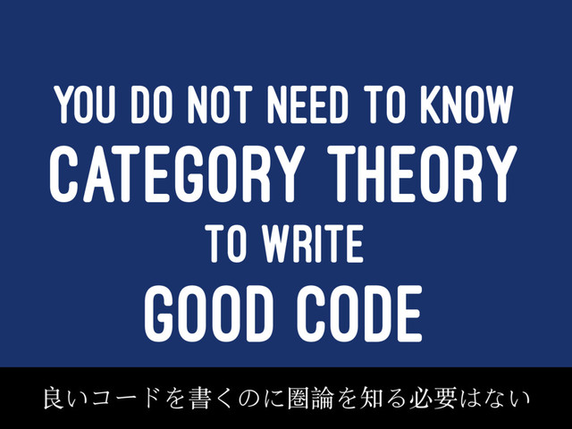 YOU DO NOT NEED TO KNOW
CATEGORY THEORY
TO WRITE
GOOD CODE
