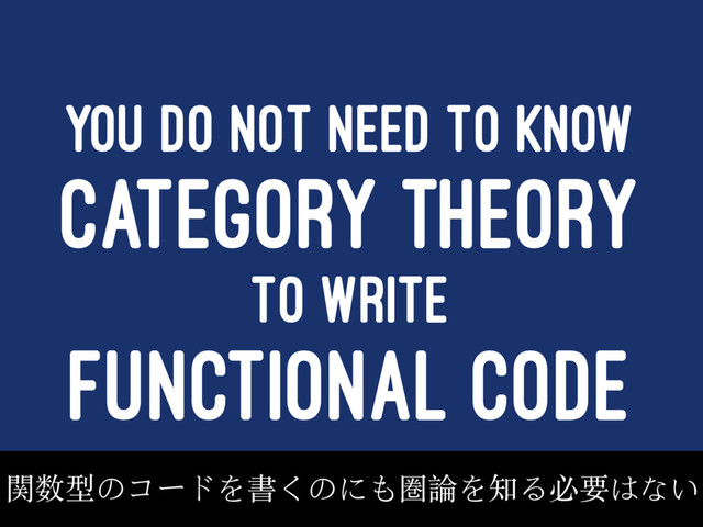 YOU DO NOT NEED TO KNOW
CATEGORY THEORY
TO WRITE
FUNCTIONAL CODE
