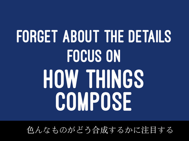 FORGET ABOUT THE DETAILS
FOCUS ON
HOW THINGS
COMPOSE
