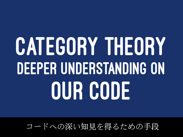 CATEGORY THEORY
DEEPER UNDERSTANDING ON
OUR CODE
