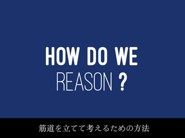 HOW DO WE
REASON ?
