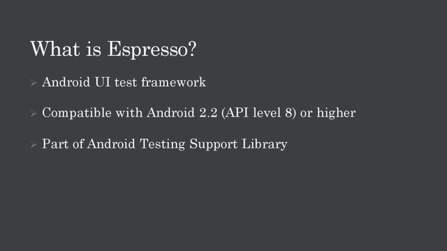 What is Espresso?
Ø Android UI test framework
Ø Compatible with Android 2.2 (API level 8) or higher
Ø Part of Android Testing Support Library
