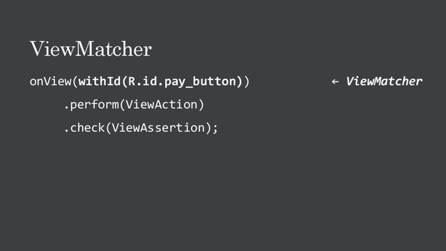 ViewMatcher
onView(withId(R.id.pay_button)) ← ViewMatcher
.perform(ViewAction)
.check(ViewAssertion);
