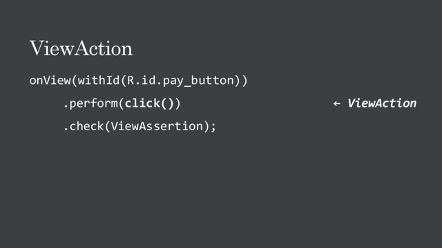 ViewAction
onView(withId(R.id.pay_button))
.perform(click()) ← ViewAction
.check(ViewAssertion);

