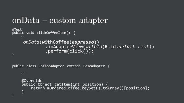 onData – custom adapter
@Test
public void clickCoffeeItem() {
...
onData(withCoffee(espresso))
.inAdapterView(withId(R.id.detail_list))
.perform(click());
}
public class CoffeeAdapter extends BaseAdapter {
...
@Override
public Object getItem(int position) {
return mOrderedCoffee.keySet().toArray()[position];
}
}
