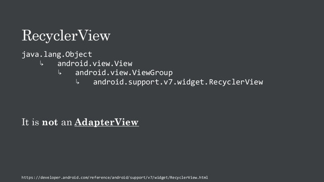 RecyclerView
java.lang.Object
↳ android.view.View
↳ android.view.ViewGroup
↳ android.support.v7.widget.RecyclerView
It is not an AdapterView
https://developer.android.com/reference/android/support/v7/widget/RecyclerView.html
