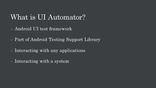 What is UI Automator?
Ø Android UI test framework
Ø Part of Android Testing Support Library
Ø Interacting with any applications
Ø Interacting with a system
