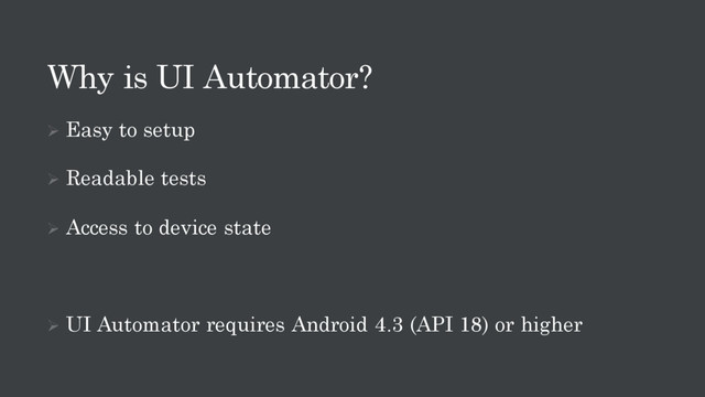 Why is UI Automator?
Ø Easy to setup
Ø Readable tests
Ø Access to device state
Ø UI Automator requires Android 4.3 (API 18) or higher
