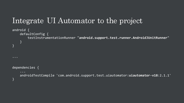 Integrate UI Automator to the project
android {
defaultConfig {
testInstrumentationRunner "android.support.test.runner.AndroidJUnitRunner"
}
}
...
dependencies {
...
androidTestCompile 'com.android.support.test.uiautomator:uiautomator-v18:2.1.1'
}
