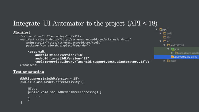 Integrate UI Automator to the project (API < 18)
Manifest




Test annotation
@SdkSuppress(minSdkVersion = 18)
public class OrderCoffeeActivity {
@Test
public void shouldOrderThreeEspresso() {
...
}
}
