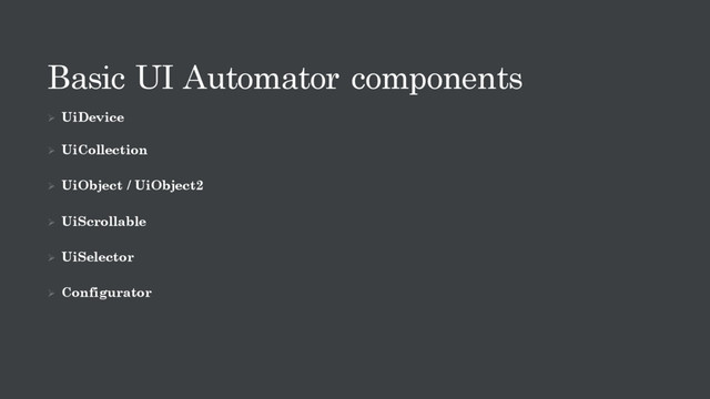 Basic UI Automator components
Ø UiDevice
Ø UiCollection
Ø UiObject / UiObject2
Ø UiScrollable
Ø UiSelector
Ø Configurator
