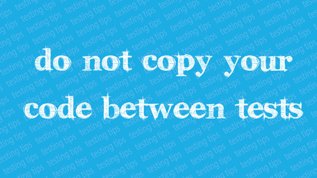 Do not copy your code
between tests
