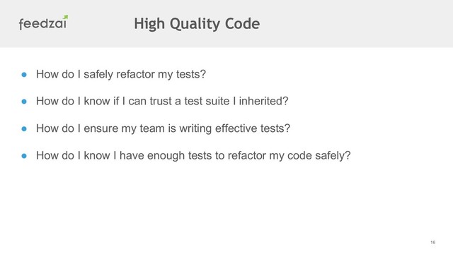16
● How do I safely refactor my tests?
● How do I know if I can trust a test suite I inherited?
● How do I ensure my team is writing effective tests?
● How do I know I have enough tests to refactor my code safely?
High Quality Code
