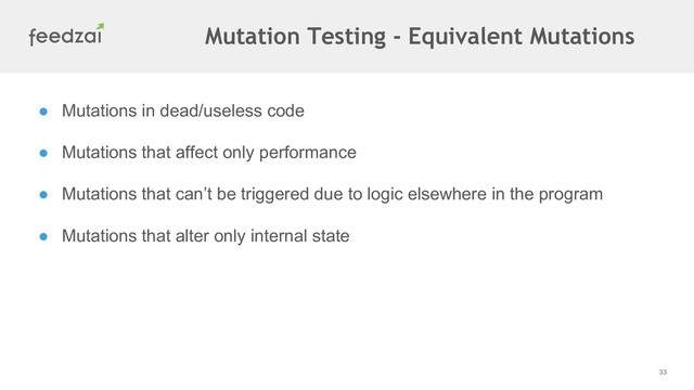 33
● Mutations in dead/useless code
● Mutations that affect only performance
● Mutations that can’t be triggered due to logic elsewhere in the program
● Mutations that alter only internal state
Mutation Testing - Equivalent Mutations
