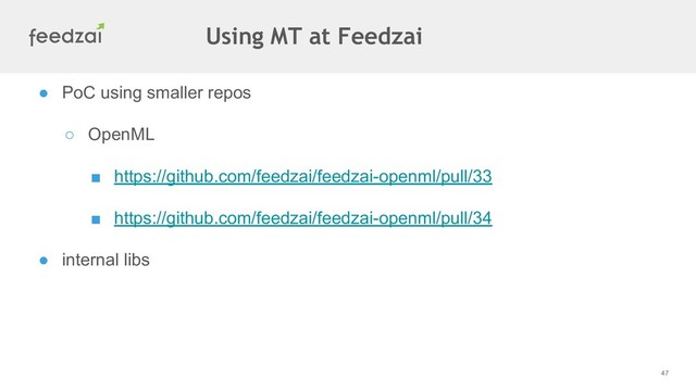 47
● PoC using smaller repos
○ OpenML
■ https://github.com/feedzai/feedzai-openml/pull/33
■ https://github.com/feedzai/feedzai-openml/pull/34
● internal libs
Using MT at Feedzai
