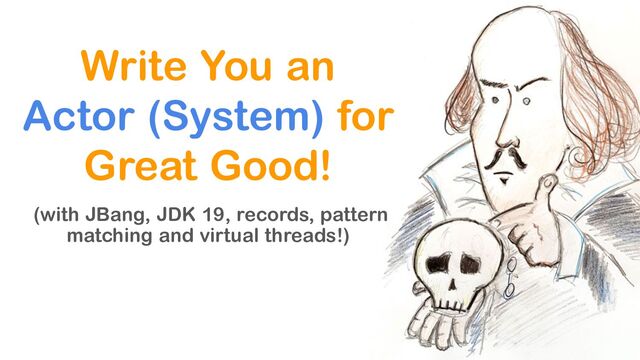 Write You an
Actor (System) for
Great Good!
(with JBang, JDK 19, records, pattern
matching and virtual threads!)
