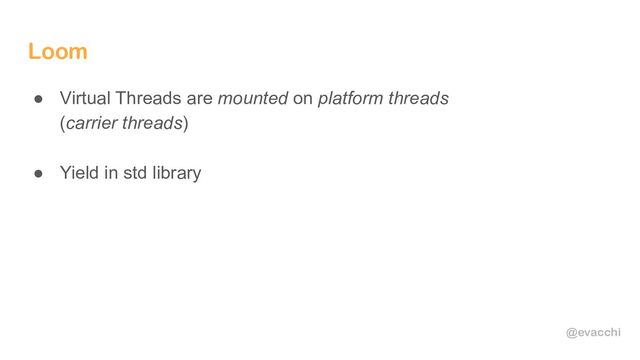 @evacchi
Loom
● Virtual Threads are mounted on platform threads
(carrier threads)
● Yield in std library
