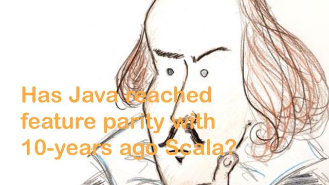 Has Java reached
feature parity with
10-years ago Scala?
