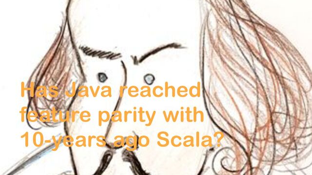 Has Java reached
feature parity with
10-years ago Scala?
