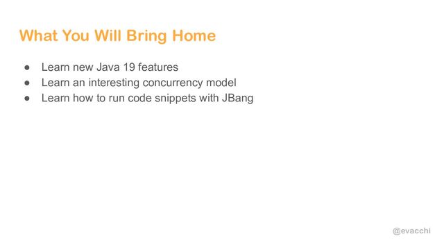 @evacchi
What You Will Bring Home
● Learn new Java 19 features
● Learn an interesting concurrency model
● Learn how to run code snippets with JBang
