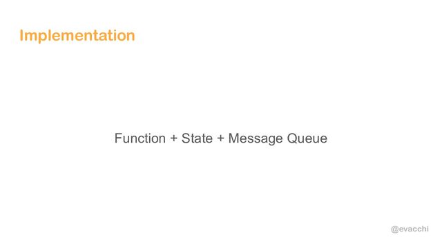 @evacchi
Implementation
Function + State + Message Queue
