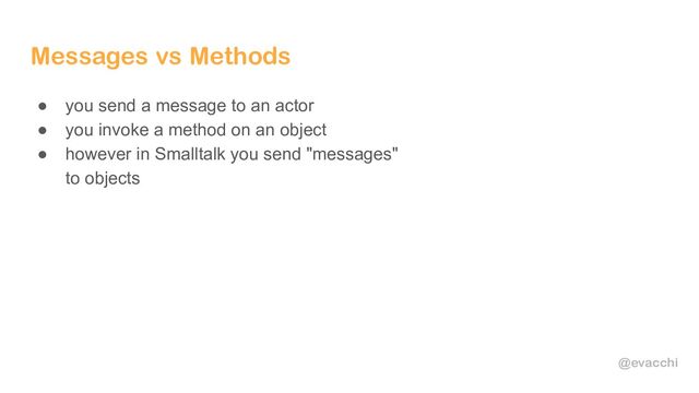 @evacchi
Messages vs Methods
● you send a message to an actor
● you invoke a method on an object
● however in Smalltalk you send "messages"
to objects
