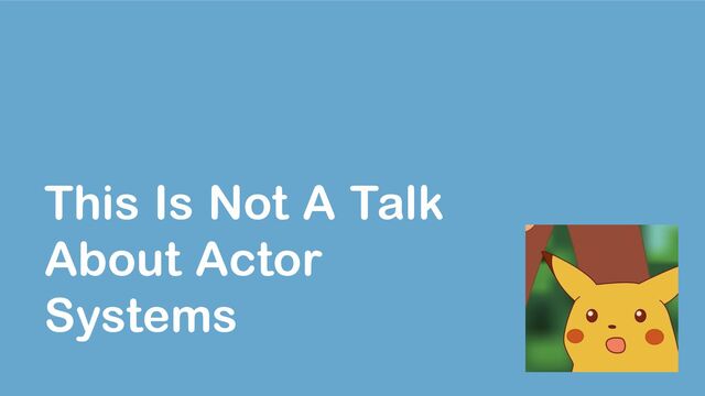 This Is Not A Talk
About Actor
Systems
