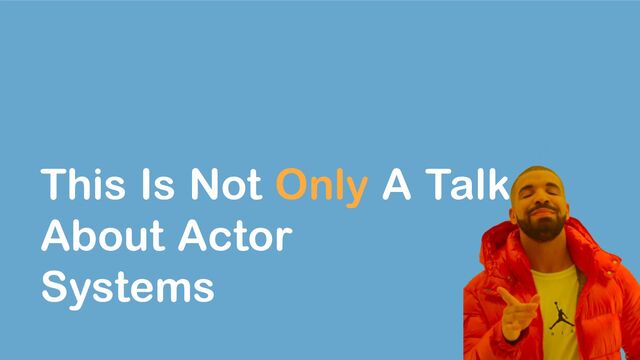 This Is Not Only A Talk
About Actor
Systems
