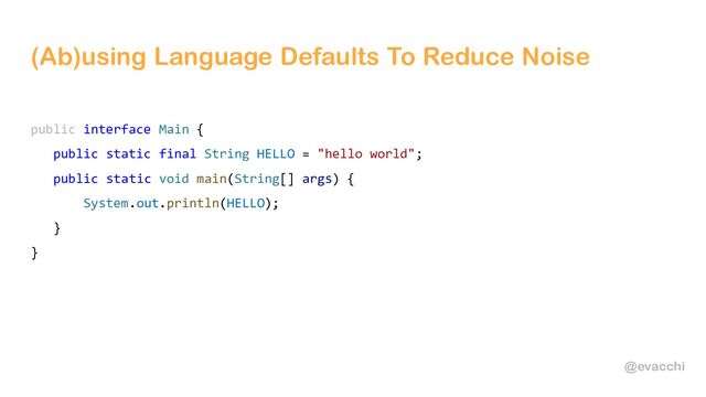@evacchi
(Ab)using Language Defaults To Reduce Noise
public interface Main {
public static final String HELLO = "hello world";
public static void main(String[] args) {
System.out.println(HELLO);
}
}
