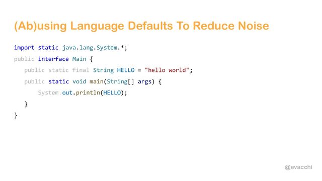 @evacchi
(Ab)using Language Defaults To Reduce Noise
import static java.lang.System.*;
public interface Main {
public static final String HELLO = "hello world";
public static void main(String[] args) {
System.out.println(HELLO);
}
}
