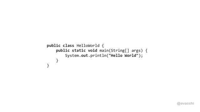 public class HelloWorld {
public static void main(String[] args) {
System.out.println("Hello World");
}
}
@evacchi
