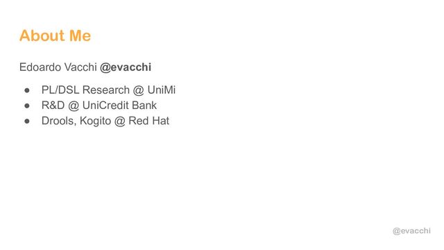 @evacchi
About Me
Edoardo Vacchi @evacchi
● PL/DSL Research @ UniMi
● R&D @ UniCredit Bank
● Drools, Kogito @ Red Hat
