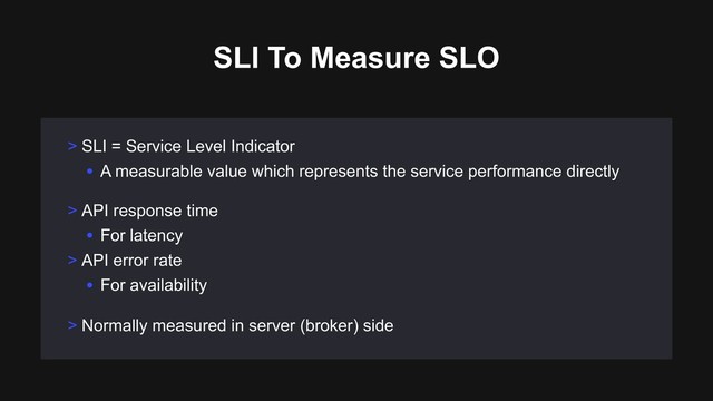 > API response time
• For latency
> API error rate
• For availability
SLI To Measure SLO
> SLI = Service Level Indicator
• A measurable value which represents the service performance directly
> Normally measured in server (broker) side
