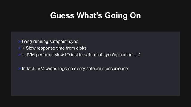Guess What’s Going On
> Long-running safepoint sync
> + Slow response time from disks
> = JVM performs slow IO inside safepoint sync/operation ...?
> In fact JVM writes logs on every safepoint occurrence
