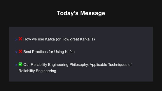 > ❌ How we use Kafka (or How great Kafka is)
Today’s Message
> ❌ Best Practices for Using Kafka
> ✅ Our Reliability Engineering Philosophy, Applicable Techniques of
Reliability Engineering
